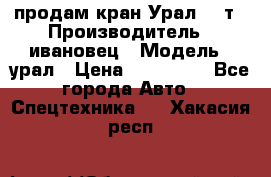 продам кран Урал  14т › Производитель ­ ивановец › Модель ­ урал › Цена ­ 700 000 - Все города Авто » Спецтехника   . Хакасия респ.